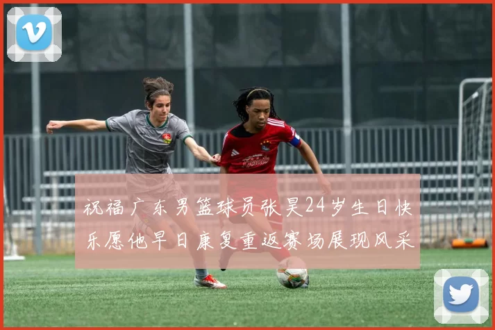 祝福广东男篮球员张昊24岁生日快乐愿他早日康复重返赛场展现风采