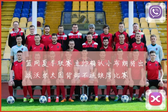 篮网夏季联赛主帅确认小布朗将出战沃尔夫因背部不适缺席比赛