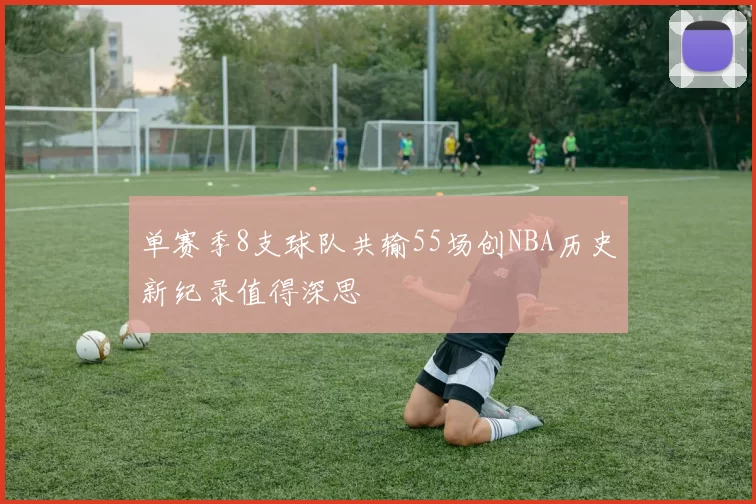 单赛季8支球队共输55场创NBA历史新纪录值得深思