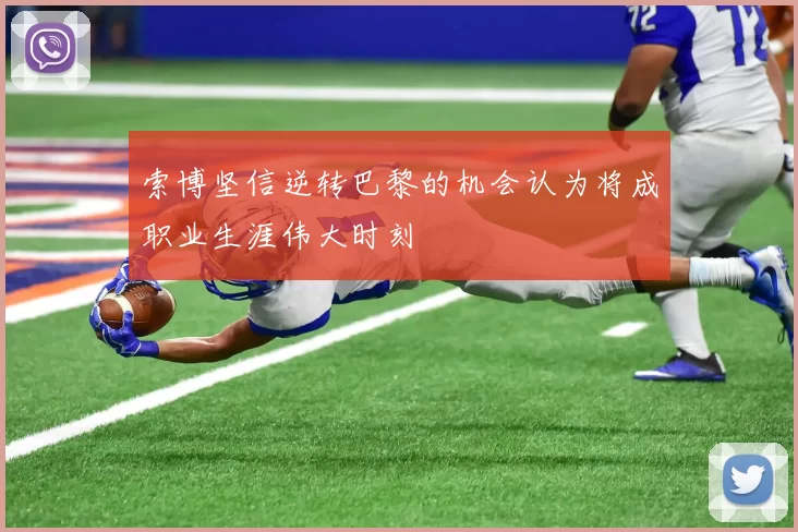 索博坚信逆转巴黎的机会认为将成职业生涯伟大时刻