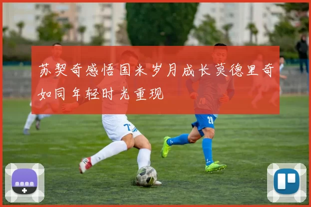 苏契奇感悟国米岁月成长莫德里奇如同年轻时光重现