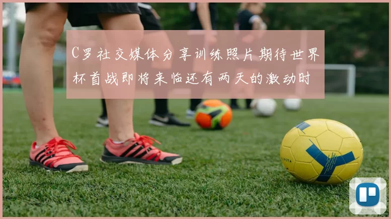 C罗社交媒体分享训练照片期待世界杯首战即将来临还有两天的激动时刻