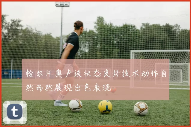 恰尔汗奥卢谈状态良好技术动作自然而然展现出色表现