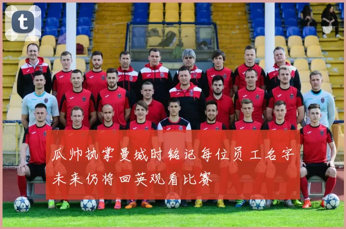 瓜帅执掌曼城时铭记每位员工名字未来仍将回英观看比赛