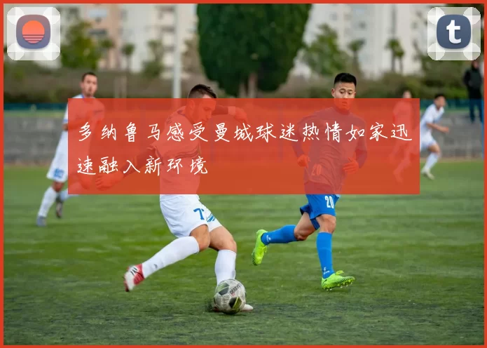 多纳鲁马感受曼城球迷热情如家迅速融入新环境
