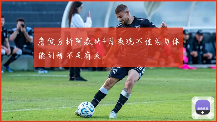 詹俊分析阿森纳4月表现不佳或与体能训练不足有关