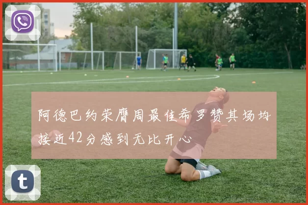 阿德巴约荣膺周最佳希罗赞其场均接近42分感到无比开心