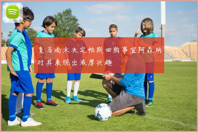 皇马尚未决定帕斯回购事宜阿森纳对其表现出浓厚兴趣