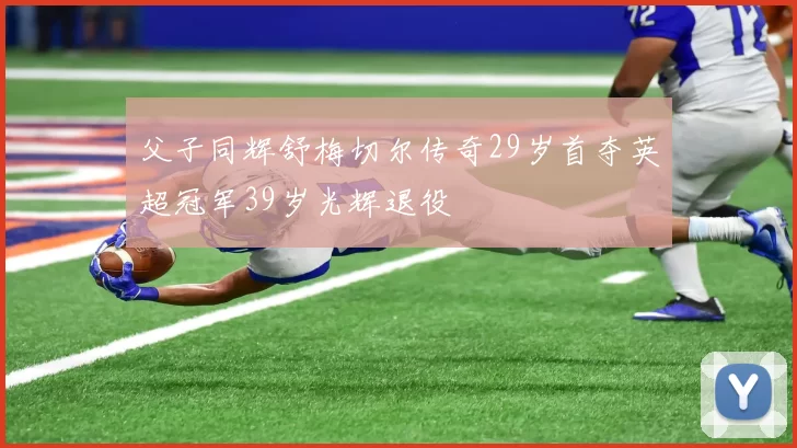 父子同辉舒梅切尔传奇29岁首夺英超冠军39岁光辉退役