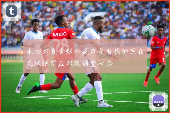 米切尔直言球队疲劳是自找的现在无权抱怨应积极调整状态