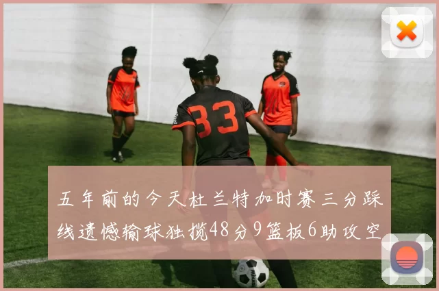 五年前的今天杜兰特加时赛三分踩线遗憾输球独揽48分9篮板6助攻空砍成悲剧