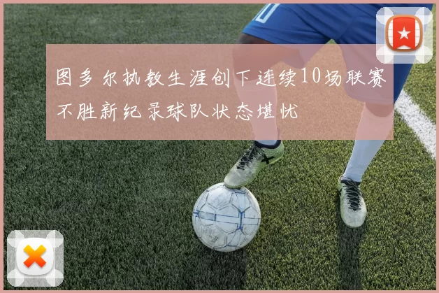 图多尔执教生涯创下连续10场联赛不胜新纪录球队状态堪忧