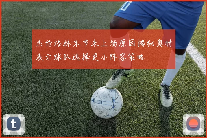杰伦格林末节未上场原因揭秘奥特表示球队选择更小阵容策略
