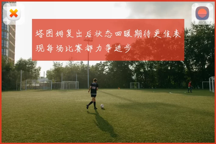 塔图姆复出后状态回暖期待更佳表现每场比赛都力争进步