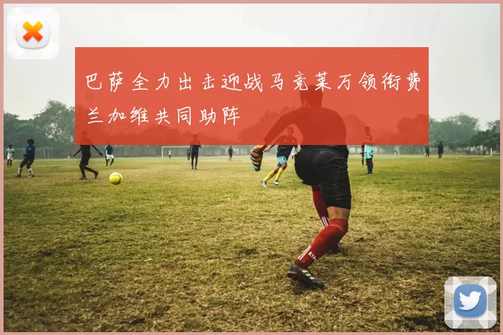 巴萨全力出击迎战马竞莱万领衔费兰加维共同助阵
