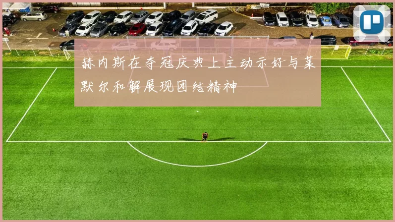 赫内斯在夺冠庆典上主动示好与莱默尔和解展现团结精神