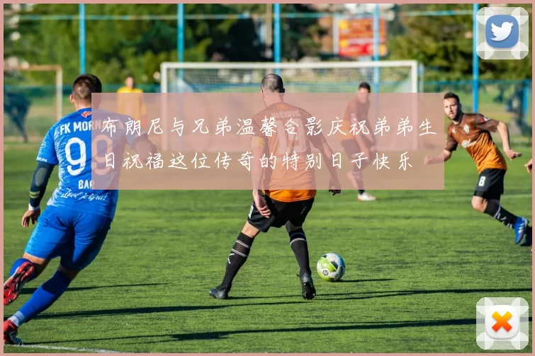 布朗尼与兄弟温馨合影庆祝弟弟生日祝福这位传奇的特别日子快乐