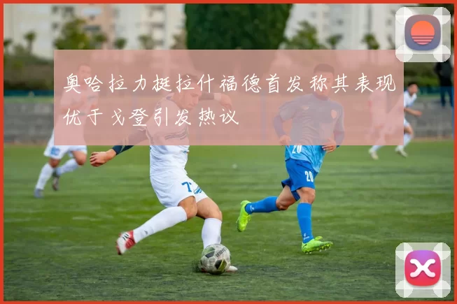 奥哈拉力挺拉什福德首发称其表现优于戈登引发热议