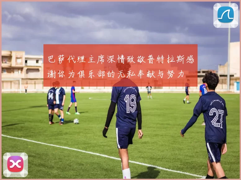 巴萨代理主席深情致敬普特拉斯感谢你为俱乐部的无私奉献与努力