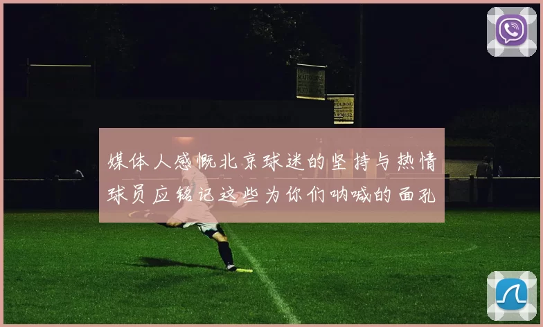 媒体人感慨北京球迷的坚持与热情球员应铭记这些为你们呐喊的面孔