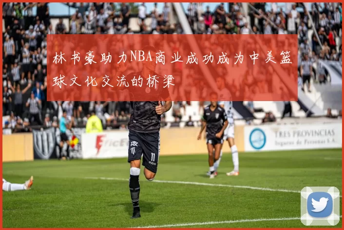 林书豪助力NBA商业成功成为中美篮球文化交流的桥梁