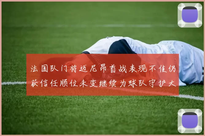 法国队门将迈尼昂首战表现不佳仍获信任顺位未变继续为球队守护大门
