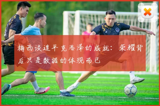 梅西谈追平克洛泽的成就：荣耀背后只是数据的体现而已