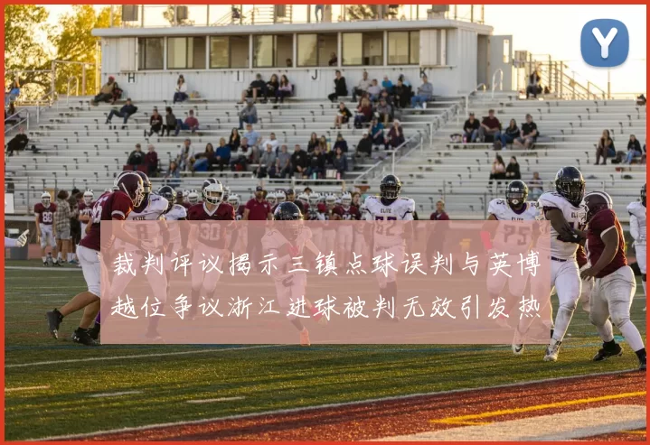 裁判评议揭示三镇点球误判与英博越位争议浙江进球被判无效引发热议