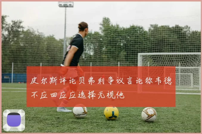 皮尔斯评论贝弗利争议言论称韦德不应回应应选择无视他