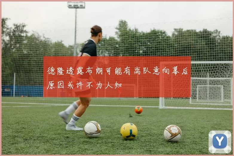 德隆透露布朗可能有离队意向幕后原因或许不为人知