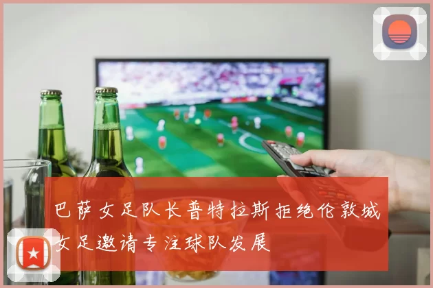 巴萨女足队长普特拉斯拒绝伦敦城女足邀请专注球队发展