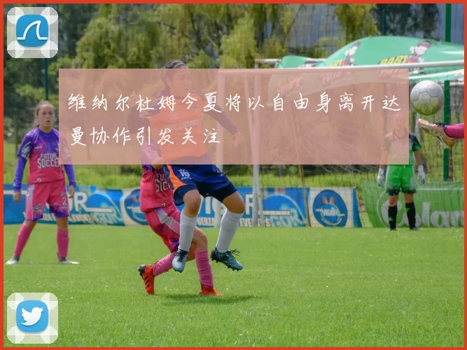 维纳尔杜姆今夏将以自由身离开达曼协作引发关注