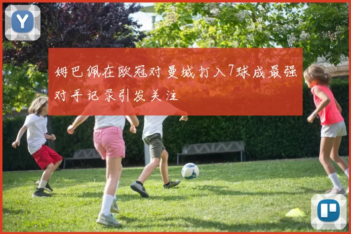 姆巴佩在欧冠对曼城打入7球成最强对手记录引发关注