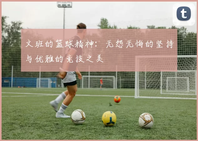文班的篮球精神：无怨无悔的坚持与优雅的竞技之美