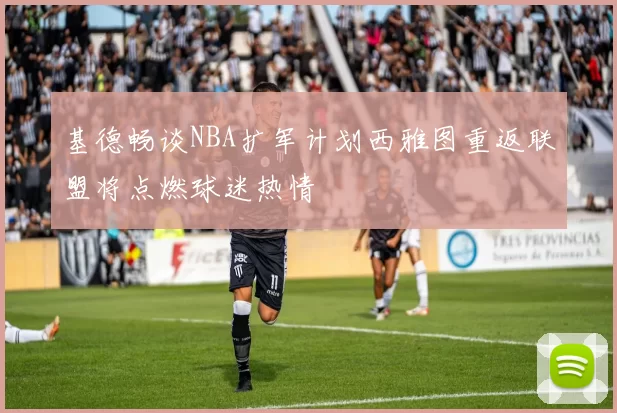 基德畅谈NBA扩军计划西雅图重返联盟将点燃球迷热情