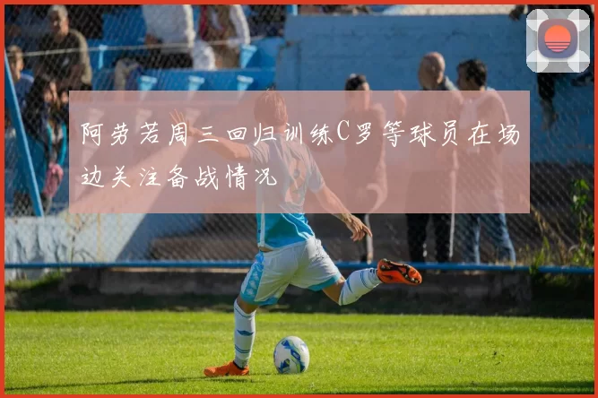 阿劳若周三回归训练C罗等球员在场边关注备战情况