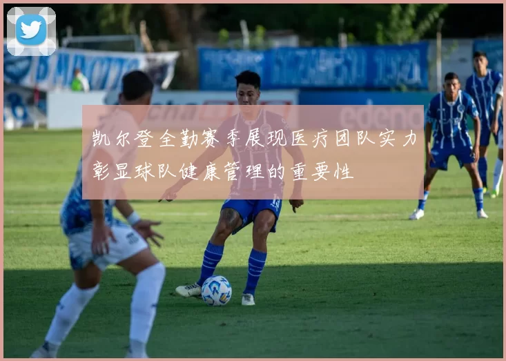 凯尔登全勤赛季展现医疗团队实力彰显球队健康管理的重要性