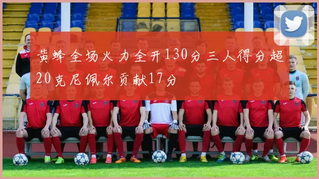 黄蜂全场火力全开130分三人得分超20克尼佩尔贡献17分