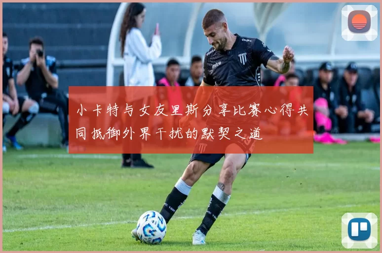 小卡特与女友里斯分享比赛心得共同抵御外界干扰的默契之道