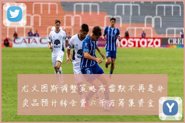 尤文图斯调整策略布雷默不再是非卖品预计转会费六千万筹集资金